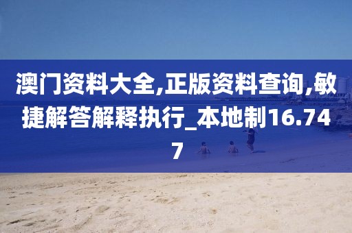 澳门资料大全,正版资料查询,敏捷解答解释执行_本地制16.747