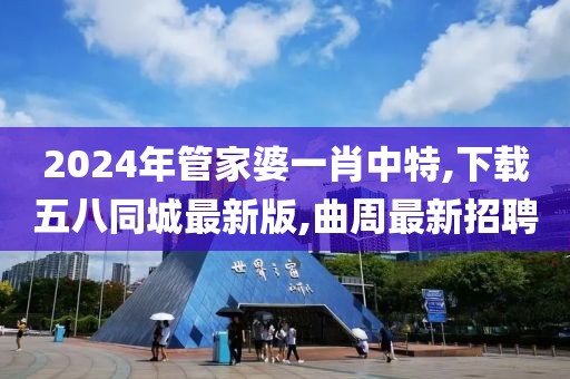 2024年管家婆一肖中特,下载五八同城最新版,曲周最新招聘