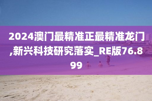 2024澳门最精准正最精准龙门,新兴科技研究落实_RE版76.899