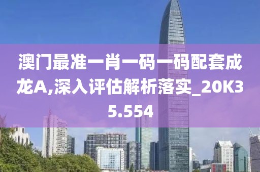 澳门最准一肖一码一码配套成龙A,深入评估解析落实_20K35.554