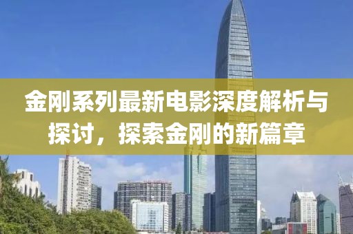 金刚系列最新电影深度解析与探讨，探索金刚的新篇章