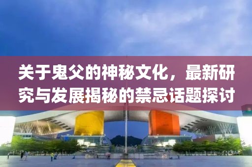 关于鬼父的神秘文化，最新研究与发展揭秘的禁忌话题探讨