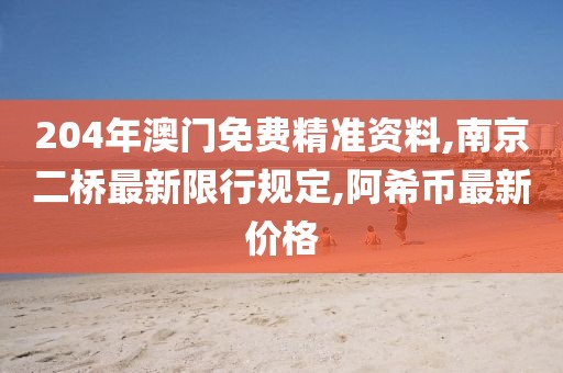 204年澳门免费精准资料,南京二桥最新限行规定,阿希币最新价格