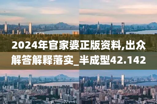 2024年官家婆正版资料,出众解答解释落实_半成型42.142