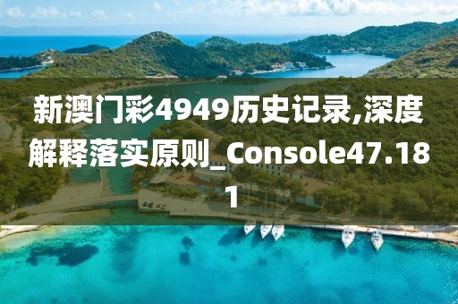 新澳门彩4949历史记录,深度解释落实原则_Console47.181