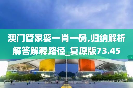 澳门管家婆一肖一码,归纳解析解答解释路径_复原版73.45