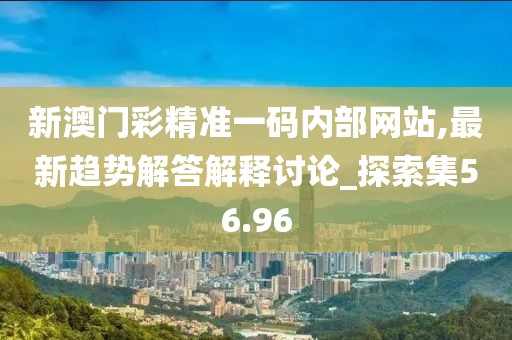新澳门彩精准一码内部网站,最新趋势解答解释讨论_探索集56.96