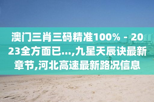 澳门三肖三码精准100% - 2023全方面已...,九星天辰诀最新章节,河北高速最新路况信息