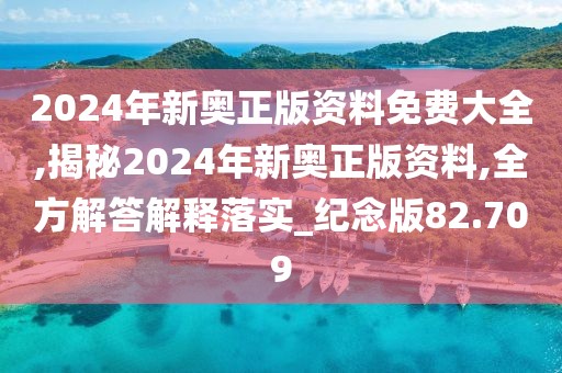 2024年新奥正版资料免费大全,揭秘2024年新奥正版资料,全方解答解释落实_纪念版82.709