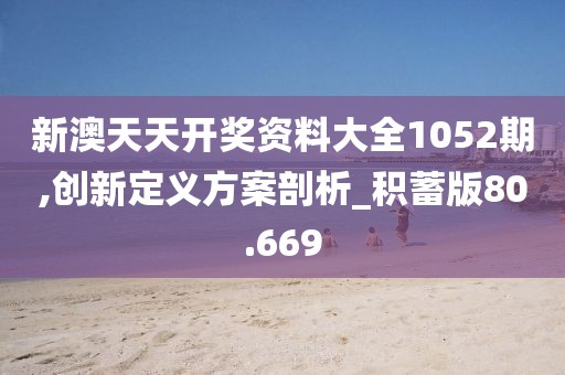 新澳天天开奖资料大全1052期,创新定义方案剖析_积蓄版80.669