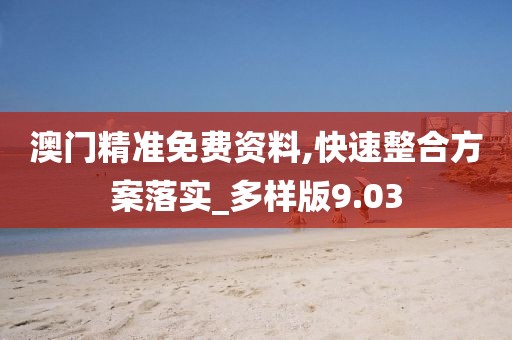 澳门精准免费资料,快速整合方案落实_多样版9.03
