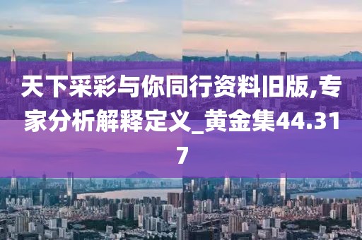 天下采彩与你同行资料旧版,专家分析解释定义_黄金集44.317