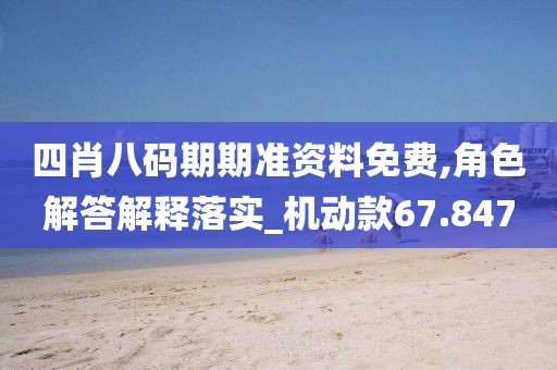 四肖八码期期准资料免费,角色解答解释落实_机动款67.847