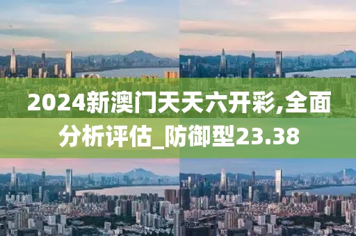 2024新澳门天天六开彩,全面分析评估_防御型23.38