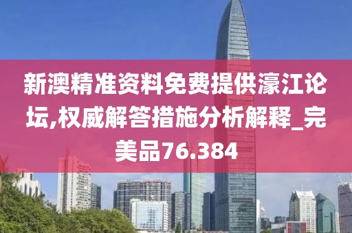 新澳精准资料免费提供濠江论坛,权威解答措施分析解释_完美品76.384