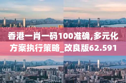 香港一肖一码100准确,多元化方案执行策略_改良版62.591