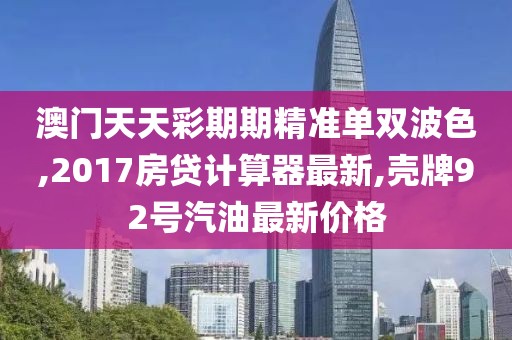 澳门天天彩期期精准单双波色,2017房贷计算器最新,壳牌92号汽油最新价格
