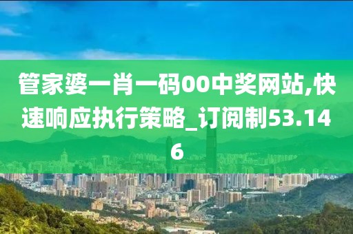 管家婆一肖一码00中奖网站,快速响应执行策略_订阅制53.146