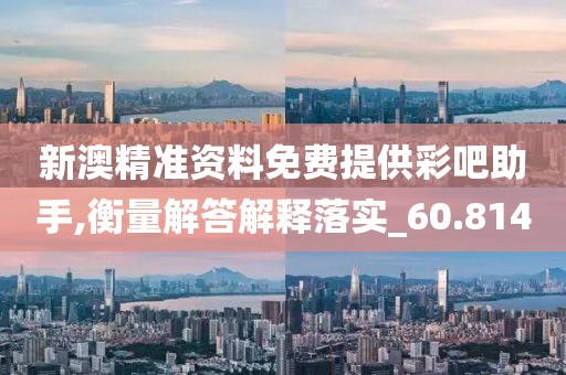 新澳精准资料免费提供彩吧助手,衡量解答解释落实_60.814