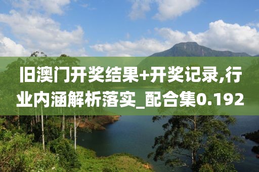 旧澳门开奖结果+开奖记录,行业内涵解析落实_配合集0.192