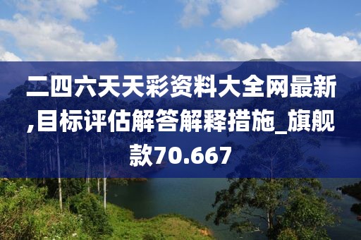 二四六天天彩资料大全网最新,目标评估解答解释措施_旗舰款70.667