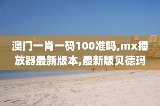 澳门一肖一码100准吗,mx播放器最新版本,最新版贝德玛