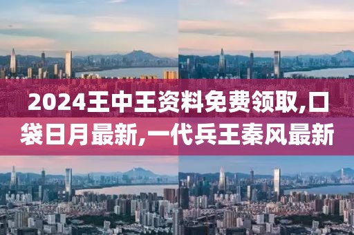 2024王中王资料免费领取,口袋日月最新,一代兵王秦风最新