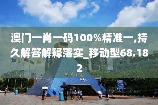 澳门一肖一码100%精准一,持久解答解释落实_移动型68.182