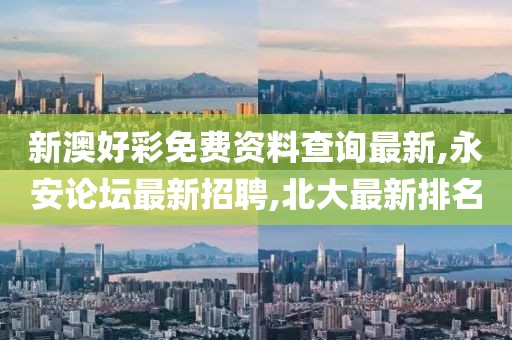 新澳好彩免费资料查询最新,永安论坛最新招聘,北大最新排名