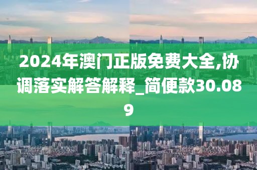 2024年澳门正版免费大全,协调落实解答解释_简便款30.089