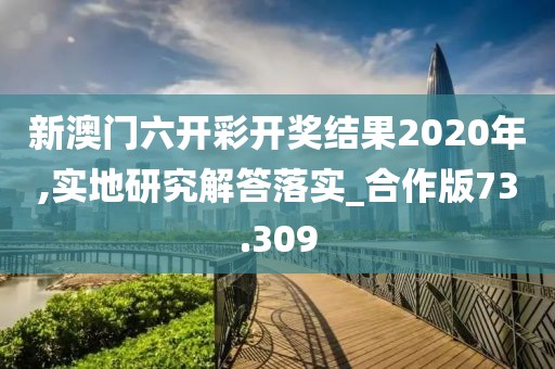 新澳门六开彩开奖结果2020年,实地研究解答落实_合作版73.309