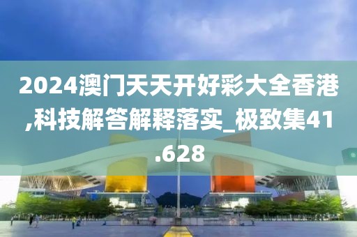2024澳门天天开好彩大全香港,科技解答解释落实_极致集41.628