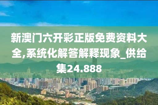 新澳门六开彩正版免费资料大全,系统化解答解释现象_供给集24.888