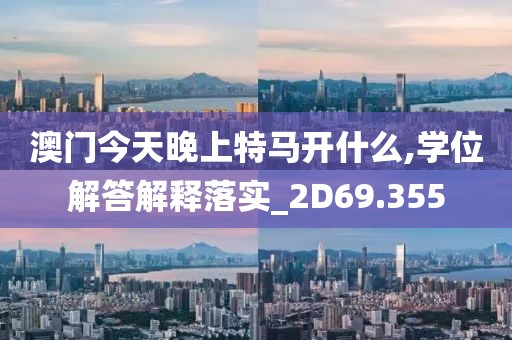 澳门今天晚上特马开什么,学位解答解释落实_2D69.355