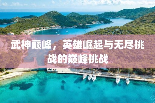 武神巅峰，英雄崛起与无尽挑战的巅峰挑战