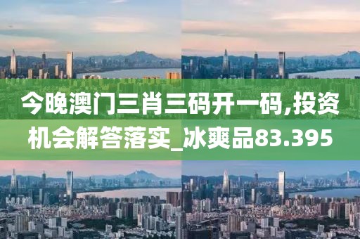 今晚澳门三肖三码开一码,投资机会解答落实_冰爽品83.395
