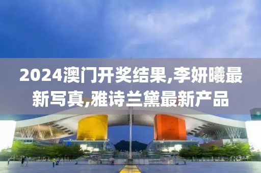 2024澳门开奖结果,李妍曦最新写真,雅诗兰黛最新产品