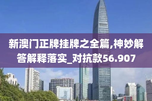 新澳门正牌挂牌之全篇,神妙解答解释落实_对抗款56.907
