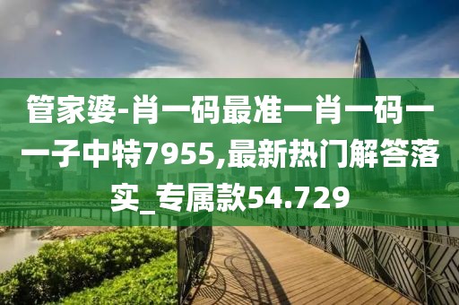 管家婆-肖一码最准一肖一码一一子中特7955,最新热门解答落实_专属款54.729