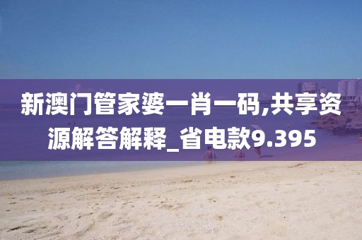 新澳门管家婆一肖一码,共享资源解答解释_省电款9.395
