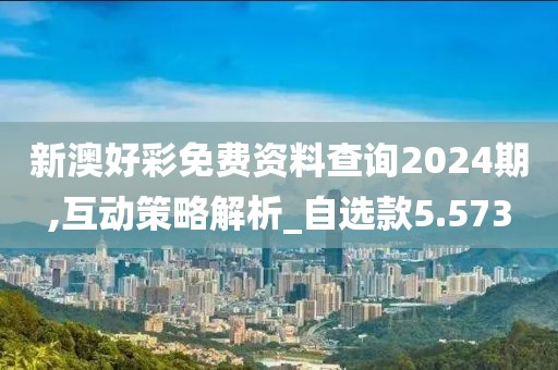 新澳好彩免费资料查询2024期,互动策略解析_自选款5.573