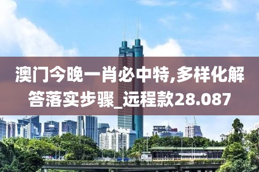 澳门今晚一肖必中特,多样化解答落实步骤_远程款28.087