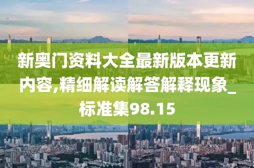 新奥门资料大全最新版本更新内容,精细解读解答解释现象_标准集98.15