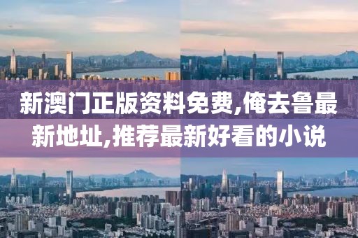 新澳门正版资料免费,俺去鲁最新地址,推荐最新好看的小说