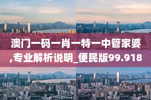 澳门一码一肖一特一中管家婆,专业解析说明_便民版99.918