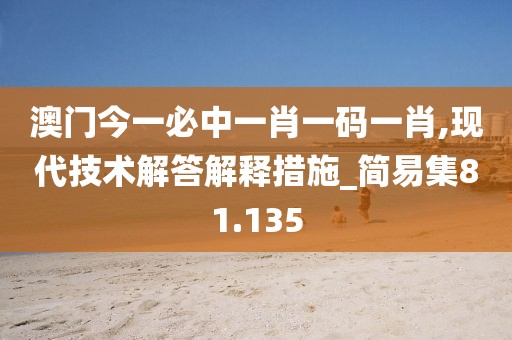 澳门今一必中一肖一码一肖,现代技术解答解释措施_简易集81.135
