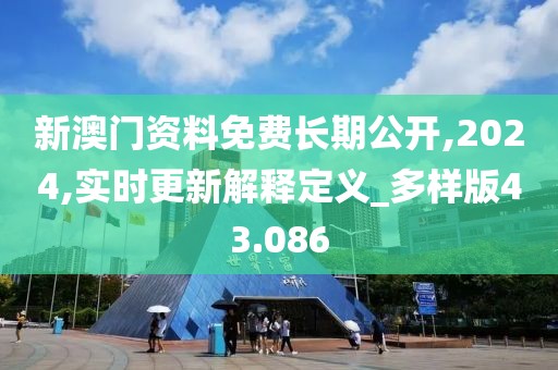 新澳门资料免费长期公开,2024,实时更新解释定义_多样版43.086