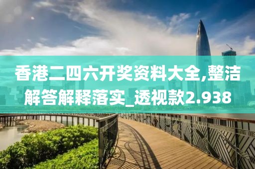 香港二四六开奖资料大全,整洁解答解释落实_透视款2.938