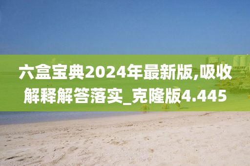 六盒宝典2024年最新版,吸收解释解答落实_克隆版4.445