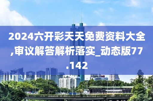 2024六开彩天天免费资料大全,审议解答解析落实_动态版77.142